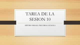 TAREA DE LA
SESION 10
ARTURO MISAEL FIGUEROA LIZAOLA
 