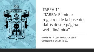 TAREA 11
"TAREA: Eliminar
registros de la base de
datos desde página
web dinámica"
NOMBRE: ALEJANDRA JOCELYN
GUTIERREZ CASTAÑEDA
 