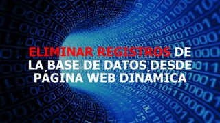 ELIMINAR REGISTROS DE
LA BASE DE DATOS DESDE
PÁGINA WEB DINÁMICA
 