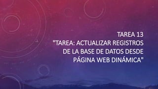 TAREA 13
"TAREA: ACTUALIZAR REGISTROS
DE LA BASE DE DATOS DESDE
PÁGINA WEB DINÁMICA"
 