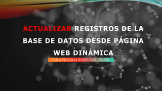 TABLA PELICULAS (PARTE 1 DEL UPDATE)
ACTUALIZAR REGISTROS DE LA
BASE DE DATOS DESDE PÁGINA
WEB DINÁMICA
 