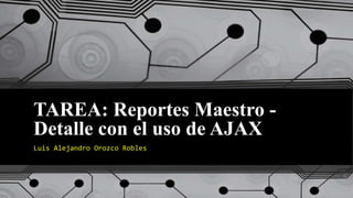 TAREA: Reportes Maestro -
Detalle con el uso de AJAX
Luis Alejandro Orozco Robles
 
