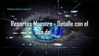 Reportes Maestro - Detalle con el
uso de AJAX
Práctica web de la sesión 15
 