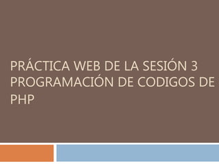PRÁCTICA WEB DE LA SESIÓN 3
PROGRAMACIÓN DE CODIGOS DE
PHP
 