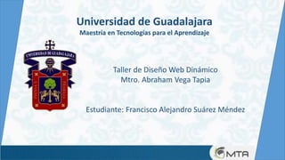 Taller de Diseño Web Dinámico
Mtro. Abraham Vega Tapia
Estudiante: Francisco Alejandro Suárez Méndez
Universidad de Guadalajara
Maestría en Tecnologías para el Aprendizaje
 