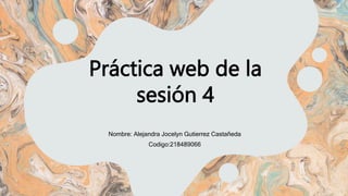 Práctica web de la
sesión 4
Nombre: Alejandra Jocelyn Gutierrez Castañeda
Codigo:218489066
 
