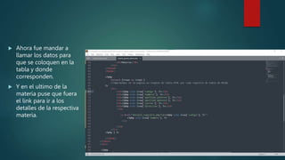  Ahora fue mandar a
llamar los datos para
que se coloquen en la
tabla y donde
corresponden.
 Y en el ultimo de la
materia puse que fuera
el link para ir a los
detalles de la respectiva
materia.
 