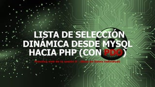 LISTA DE SELECCIÓN
DINÁMICA DESDE MYSQL
HACIA PHP (CON PDO)
Práctica web de la sesión 8 - (Base de Datos Individual)
 