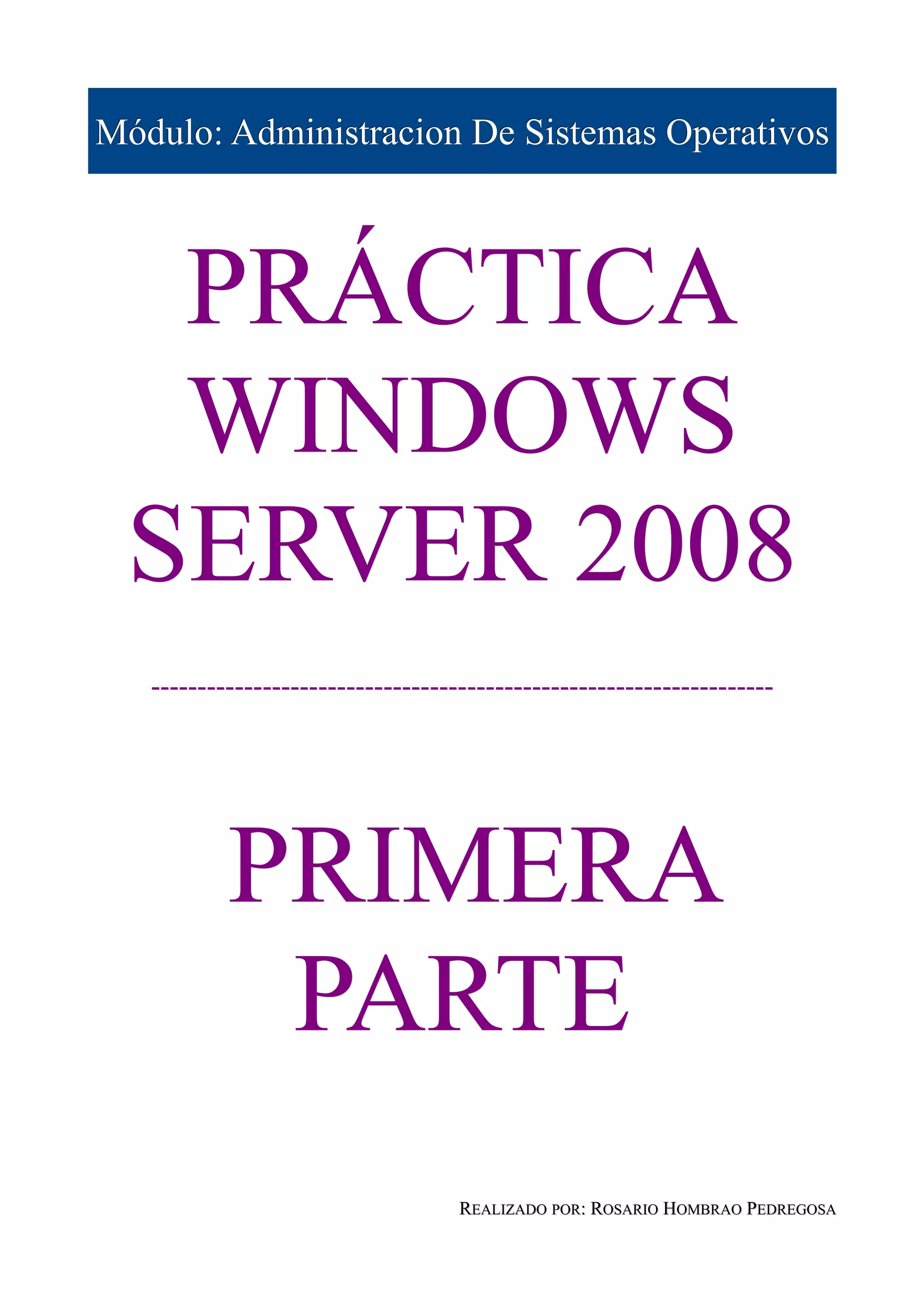 Módulo: Administracion De Sistemas Operativos



  PRÁCTICA
  WINDOWS
 SERVER 2008
   -------------------------------------------------------------------




           PRIMERA
            PARTE
                                    REALIZADO POR: ROSARIO HOMBRAO PEDREGOSA
 