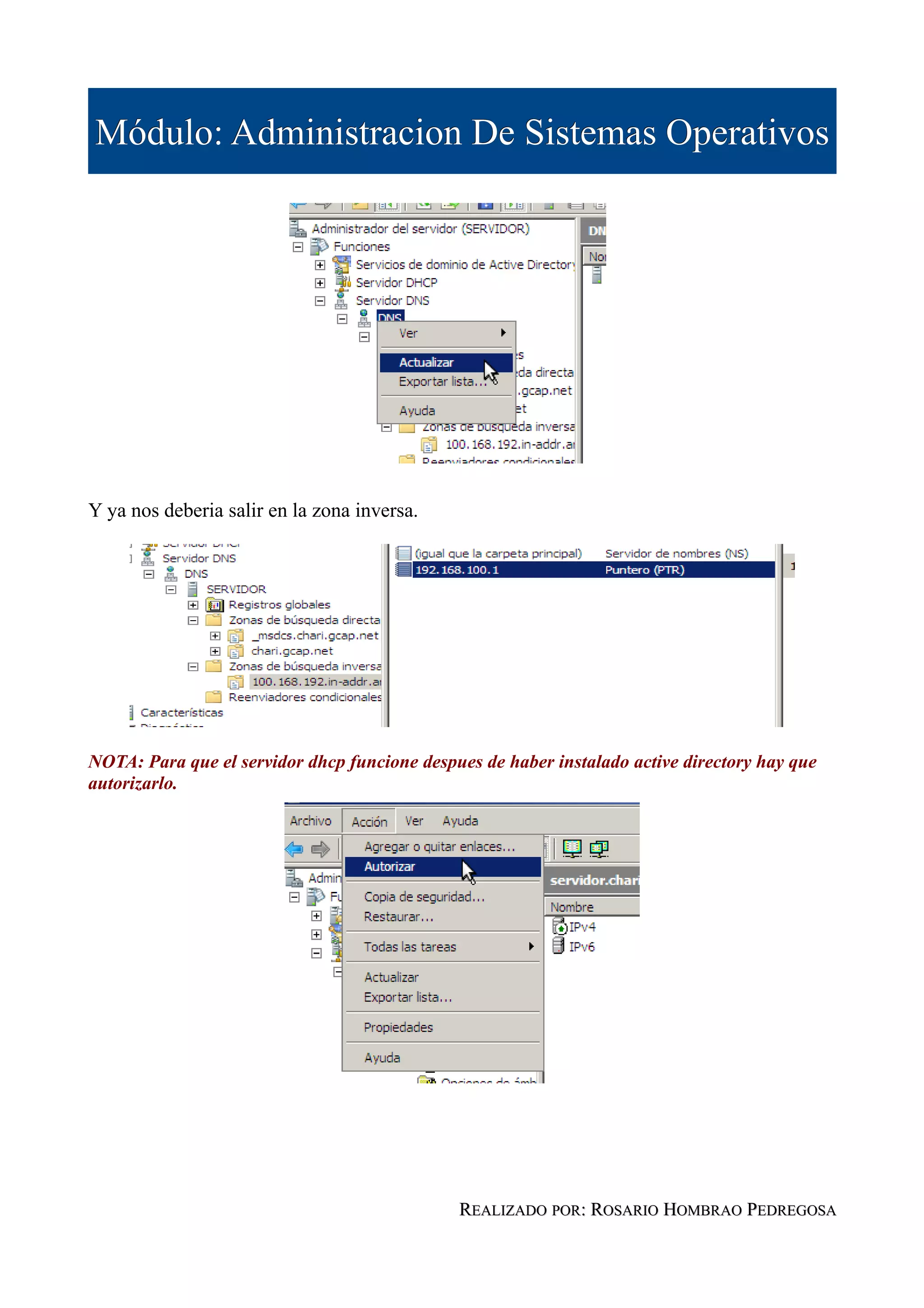 Módulo: Administracion De Sistemas Operativos




Y ya nos deberia salir en la zona inversa.




NOTA: Para que el servidor dhcp funcione despues de haber instalado active directory hay que
autorizarlo.




                                              REALIZADO POR: ROSARIO HOMBRAO PEDREGOSA
 