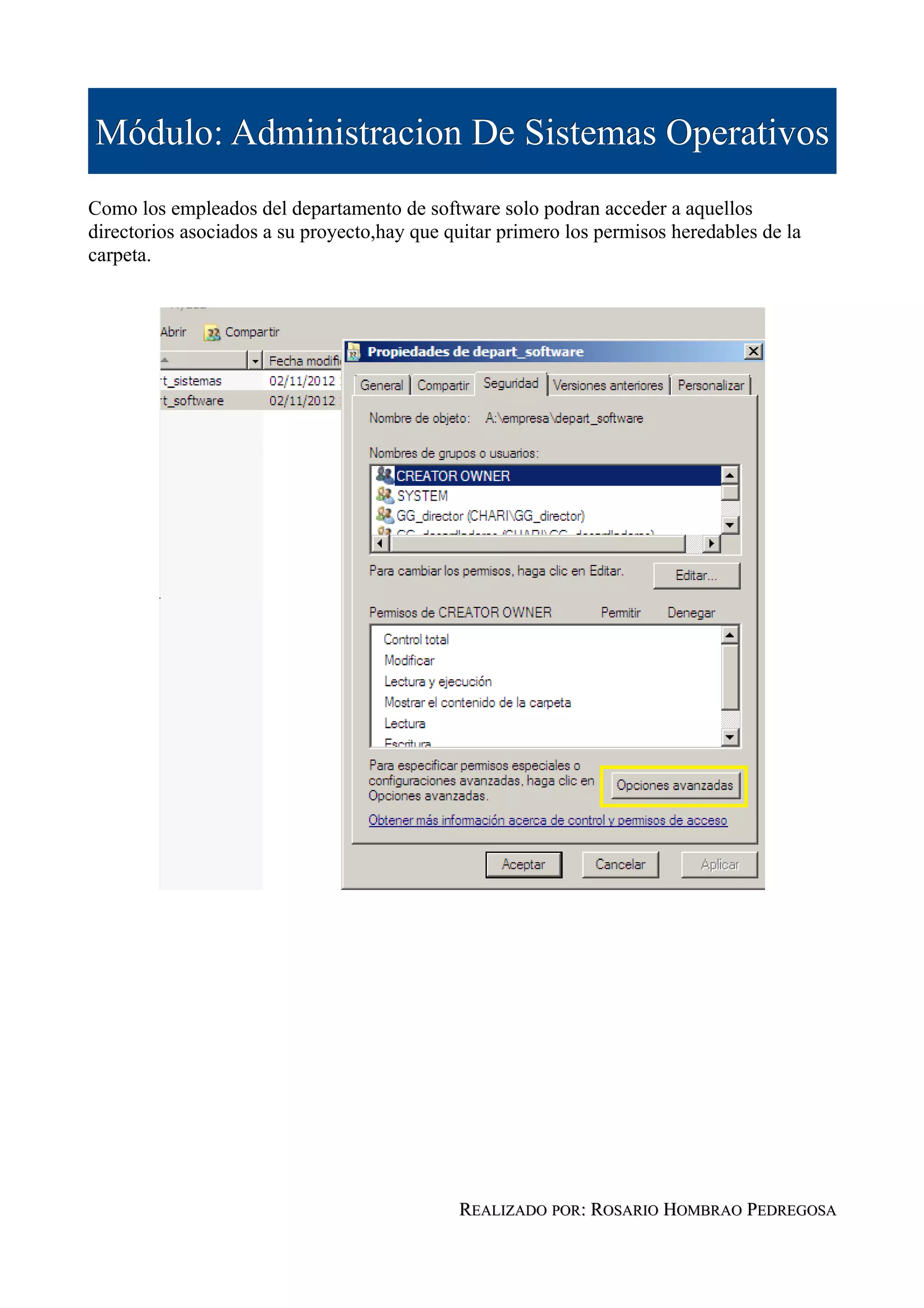 Módulo: Administracion De Sistemas Operativos
Como los empleados del departamento de software solo podran acceder a aquellos
directorios asociados a su proyecto,hay que quitar primero los permisos heredables de la
carpeta.




                                             REALIZADO POR: ROSARIO HOMBRAO PEDREGOSA
 