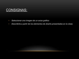 CONSIGNAS:
• Seleccionar una imagen de un aviso gráfico
• Describirla a partir de los elementos de diseño presentadas en la clase.
 