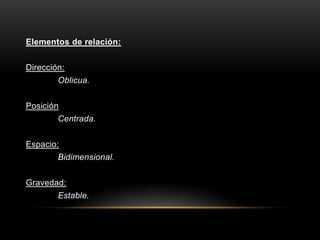 Elementos de relación:
Dirección:
Oblicua.
Posición
Centrada.
Espacio:
Bidimensional.
Gravedad:
Estable.
 