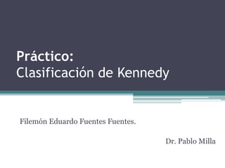 Práctico:
Clasificación de Kennedy
Filemón Eduardo Fuentes Fuentes.
Dr. Pablo Milla
 