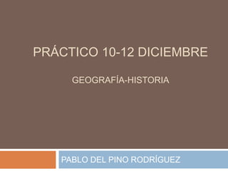 PRÁCTICO 10-12 DICIEMBRE

     GEOGRAFÍA-HISTORIA




   PABLO DEL PINO RODRÍGUEZ
 