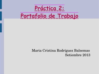 Práctica 2:Práctica 2:
Portafolio de TrabajoPortafolio de Trabajo
Maria Cristina Rodríguez Balsemao
                                                          Setiembre 2013
 
