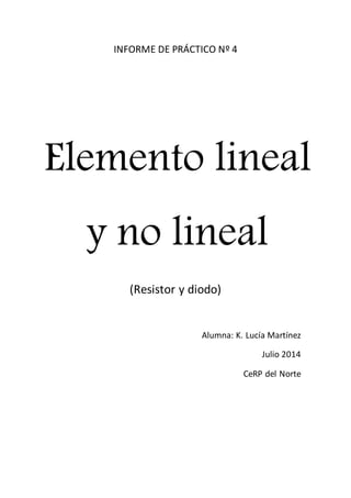 INFORME DE PRÁCTICO Nº 4 
Elemento lineal 
y no lineal 
(Resistor y diodo) 
Alumna: K. Lucía Martínez 
Julio 2014 
CeRP del Norte 
 