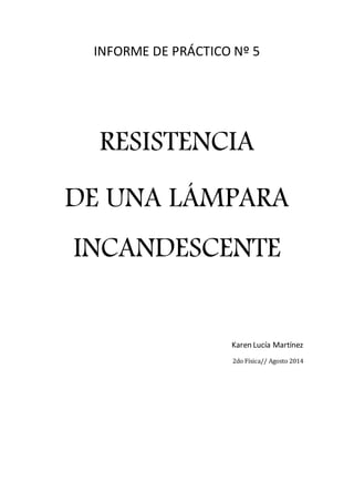 INFORME DE PRÁCTICO Nº 5 
RESISTENCIA 
DE UNA LÁMPARA 
INCANDESCENTE 
Karen Lucía Martínez 
2do Física// Agosto 2014 
 