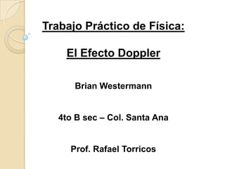Trabajo Práctico de Física: El Efecto Doppler Brian Westermann 4to B sec– Col. Santa Ana Prof. Rafael Torricos 