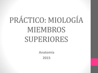 PRÁCTICO: MIOLOGÍA
MIEMBROS
SUPERIORES
Anatomía
2015
 
