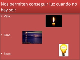 Nos permiten conseguir luz cuando no
hay sol:
• Vela.
• Faro.
• Foco.
 