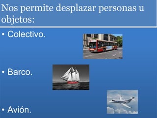 Nos permite desplazar personas u
objetos:
• Colectivo.
• Barco.
• Avión.
 
