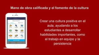 Mano de obra calificada y el fomento de la cultura
Crear una cultura positiva en el
aula, ayudando a los
estudiantes a desarrollar
habilidades importantes, como
el trabajo en equipo y la
persistencia
 