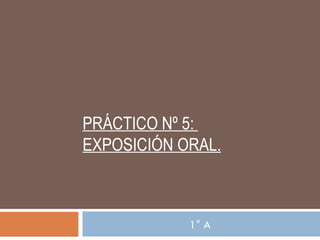 PRÁCTICO Nº 5:  EXPOSICIÓN ORAL. 1° A 