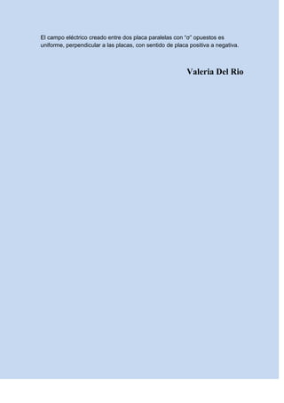 El campo eléctrico creado entre dos placa paralelas con “σ” opuestos es
uniforme, perpendicular a las placas, con sentido de placa positiva a negativa.
Valeria Del Rio
 