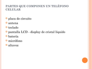 PARTES QUE COMPONEN UN TELÉFONO
CELULAR
 placa de circuito
 antena
 teclado
 pantalla LCD - display de cristal líquido
 batería
 micrófono
 altavoz
 