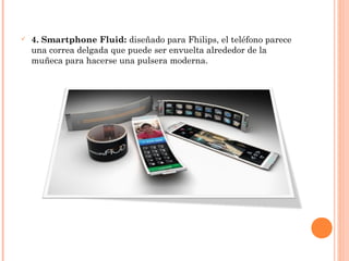  4. Smartphone Fluid: diseñado para Fhilips, el teléfono parece
una correa delgada que puede ser envuelta alrededor de la
muñeca para hacerse una pulsera moderna.
 