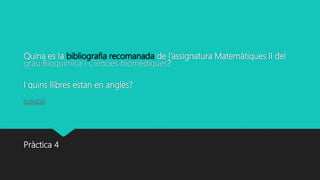 Quina es la bibliografia recomanada de l’assignatura Matemàtiques II del
grau Bioquímica i Ciències biomèdiques?
I quins llibres estan en anglès?
Solució
Pràctica 4
 