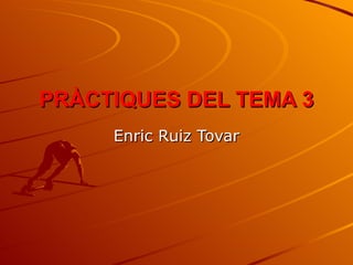 PRÀCTIQUES DEL TEMA 3
     Enric Ruiz Tovar
 