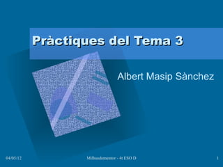 Pràctiques del Tema 3

                                 Albert Masip Sànchez




04/05/12          Milhusdementor - 4t ESO D             1
 