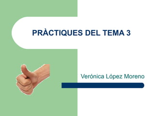 PRÀCTIQUES DEL TEMA 3




          Verónica López Moreno
 