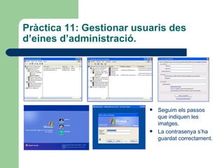 Pràctica 11: Gestionar usuaris des
d’eines d’administració.




                             Seguim els passos
                              que indiquen les
                              imatges.
                             La contrasenya s’ha
                              guardat correctament.
 