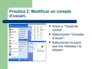 Pràctica 2: Modificar un compte
d’usuari.

                      Anem a “Taulell de
                       control”.
                      Seleccionem “Comptes
                       d’usuari”.
                      Seleccionem la opció
                       que ens interessa i la
                       cliquem.
 