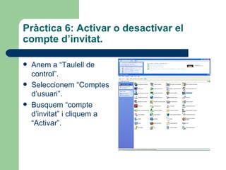 Pràctica 6: Activar o desactivar el
compte d’invitat.

   Anem a “Taulell de
    control”.
   Seleccionem “Comptes
    d’usuari”.
   Busquem “compte
    d’invitat” i cliquem a
    “Activar”.
 