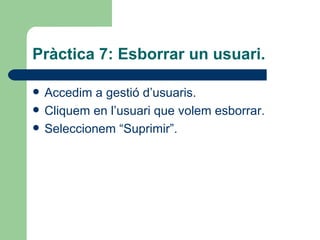 Pràctica 7: Esborrar un usuari.

   Accedim a gestió d’usuaris.
   Cliquem en l’usuari que volem esborrar.
   Seleccionem “Suprimir”.
 