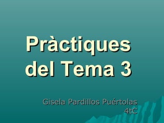 Pràctiques
del Tema 3
 Gisela Pardillos Puértolas
                       4tC
 