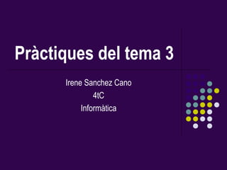 Pràctiques del tema 3
      Irene Sanchez Cano
               4tC
           Informàtica
 