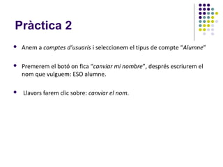 Pràctica 2
   Anem a comptes d’usuaris i seleccionem el tipus de compte “Alumne”

   Premerem el botó on fica “canviar mi nombre”, després escriurem el
    nom que vulguem: ESO alumne.

   Llavors farem clic sobre: canviar el nom.
 