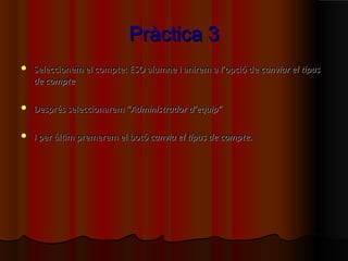 Pràctica 3
   Seleccionem el compte: ESO alumne i anirem a l’opció de canviar el tipus
    de compte

   Després seleccionarem “Administrador d’equip”

   I per últim premerem el botó canvia el tipus de compte.
 