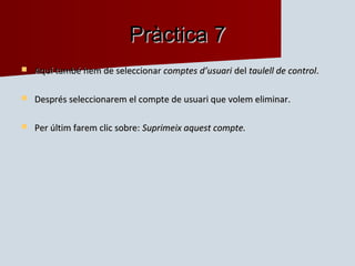 Pràctica 7
   Aquí també hem de seleccionar comptes d’usuari del taulell de control.

   Després seleccionarem el compte de usuari que volem eliminar.

   Per últim farem clic sobre: Suprimeix aquest compte.
 