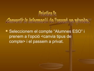    Seleccionem el compte “Alumnes ESO” i
    prenem a l’opció <canvia tipus de
    compte> i el passem a privat.
 
