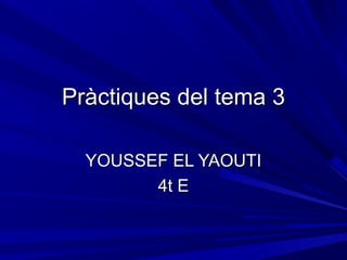 Pràctiques del tema 3Pràctiques del tema 3
YOUSSEF EL YAOUTIYOUSSEF EL YAOUTI
4t E4t E
 