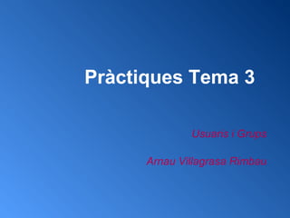 Pràctiques Tema 3
Usuaris i Grups
Arnau Villagrasa Rimbau
 
