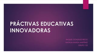 PRÁCTIVAS EDUCATIVAS
INNOVADORAS
RAQUEL GONZÁLEZ RECIO
NATALIA KANDA MARTÍNEZ
GRUPO 122

 