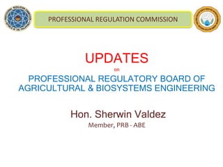 UPDATES
on
PROFESSIONAL REGULATORY BOARD OF
AGRICULTURAL & BIOSYSTEMS ENGINEERING
Hon. Sherwin Valdez
Member, PRB - ABE
PROFESSIONAL REGULATION COMMISSION
 