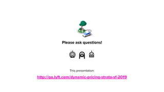 Please ask questions!
This presentation:
http://go.lyft.com/dynamic-pricing-strata-sf-2019
 